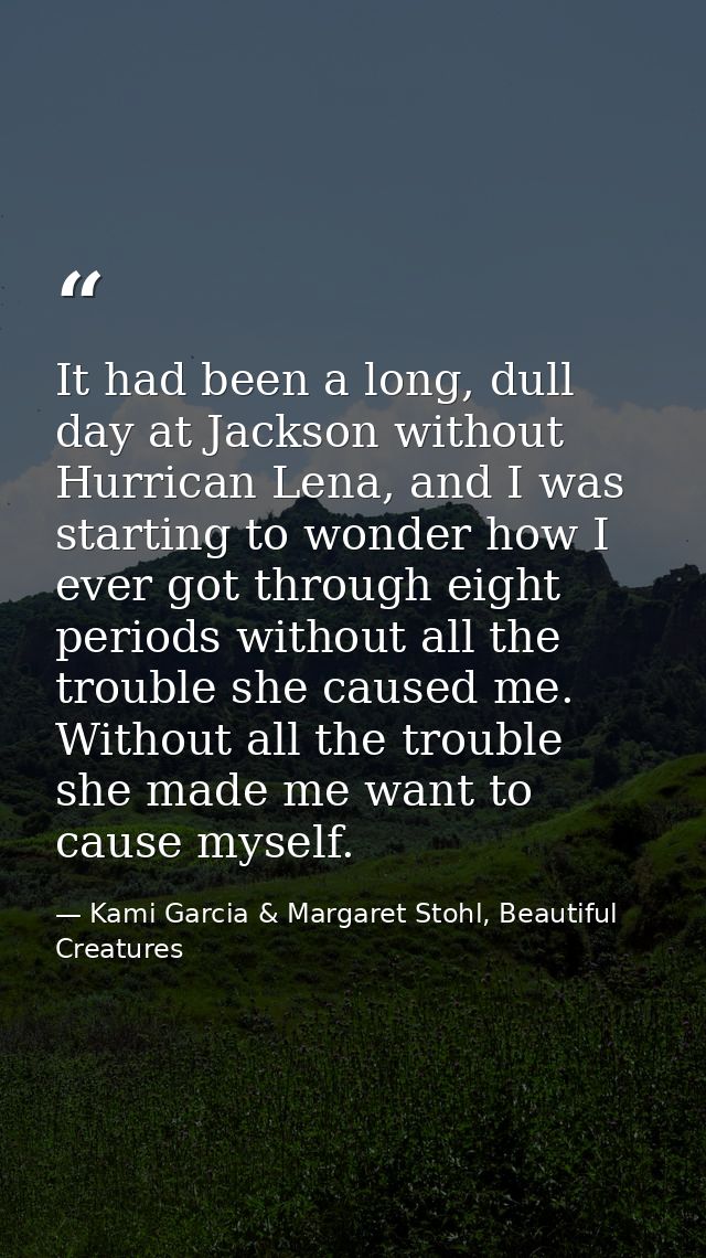 It had been a long, dull day at Jackson without Hurrican Lena, and I was starting to wonder how I ever got through eight — Kami Garcia & Margaret Stohl, Beautiful Creatures