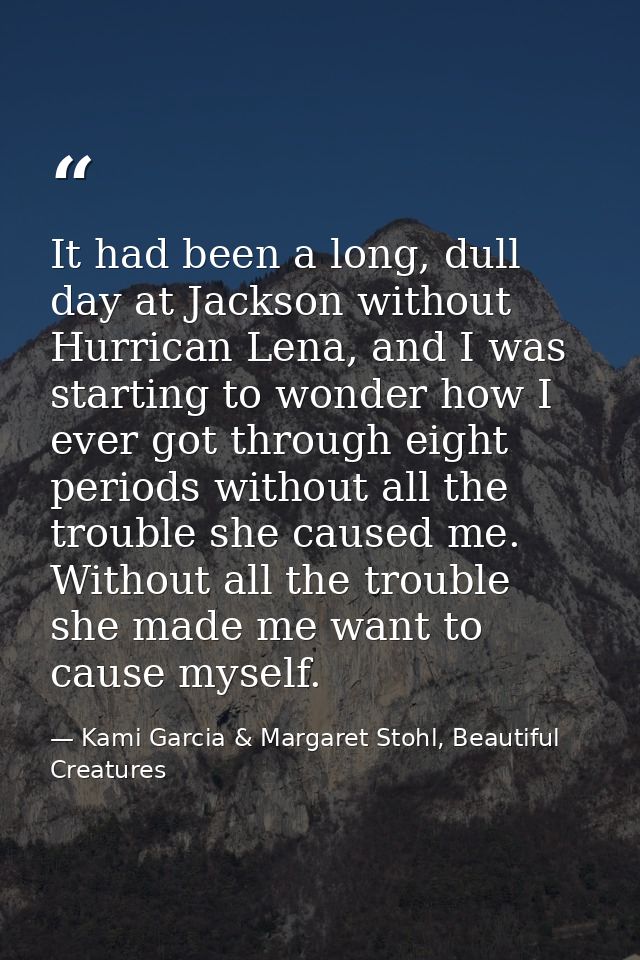 It had been a long, dull day at Jackson without Hurrican Lena, and I was starting to wonder how I ever got through eight — Kami Garcia & Margaret Stohl, Beautiful Creatures