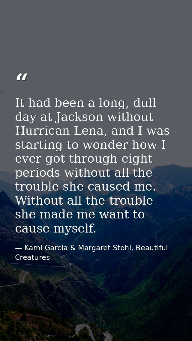 It had been a long, dull day at Jackson without Hurrican Lena, and I was starting to wonder how I ever got through eight — Kami Garcia & Margaret Stohl, Beautiful Creatures