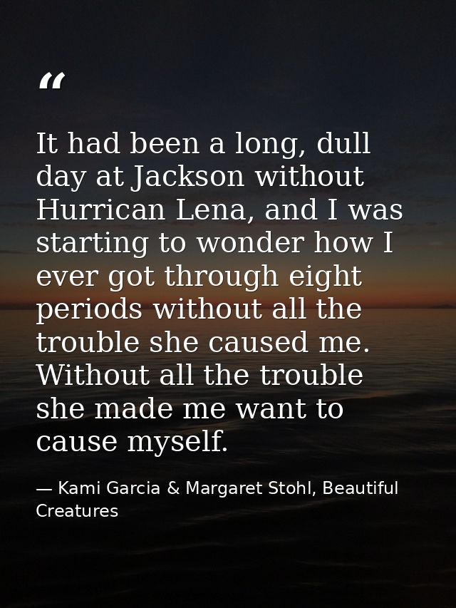 It had been a long, dull day at Jackson without Hurrican Lena, and I was starting to wonder how I ever got through eight — Kami Garcia & Margaret Stohl, Beautiful Creatures