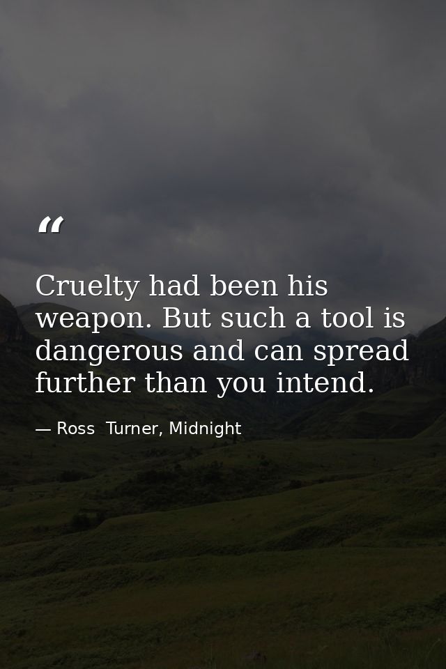 Cruelty had been his weapon. But such a tool is dangerous and can spread further than you intend. — Ross  Turner, Midnight