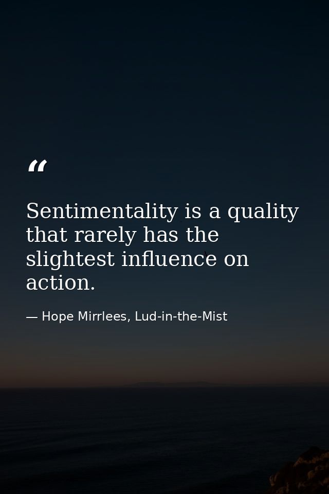 Sentimentality is a quality that rarely has the slightest influence on action. — Hope Mirrlees, Lud-in-the-Mist