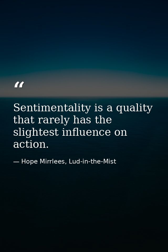 Sentimentality is a quality that rarely has the slightest influence on action. — Hope Mirrlees, Lud-in-the-Mist