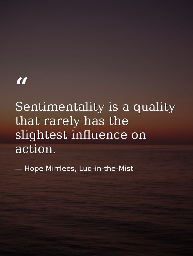 Sentimentality is a quality that rarely has the slightest influence on action. — Hope Mirrlees, Lud-in-the-Mist