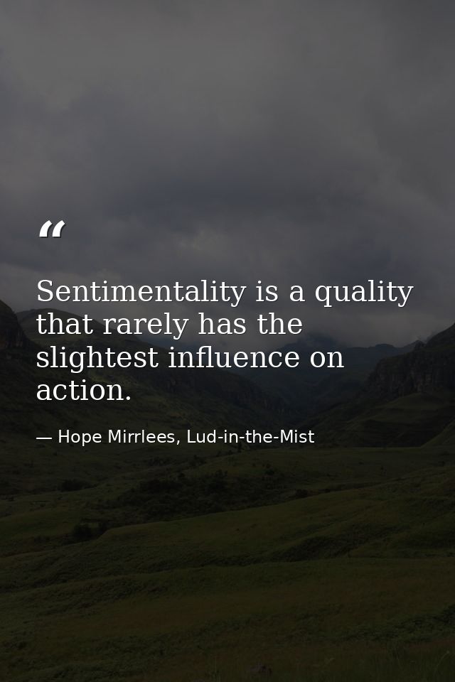 Sentimentality is a quality that rarely has the slightest influence on action. — Hope Mirrlees, Lud-in-the-Mist