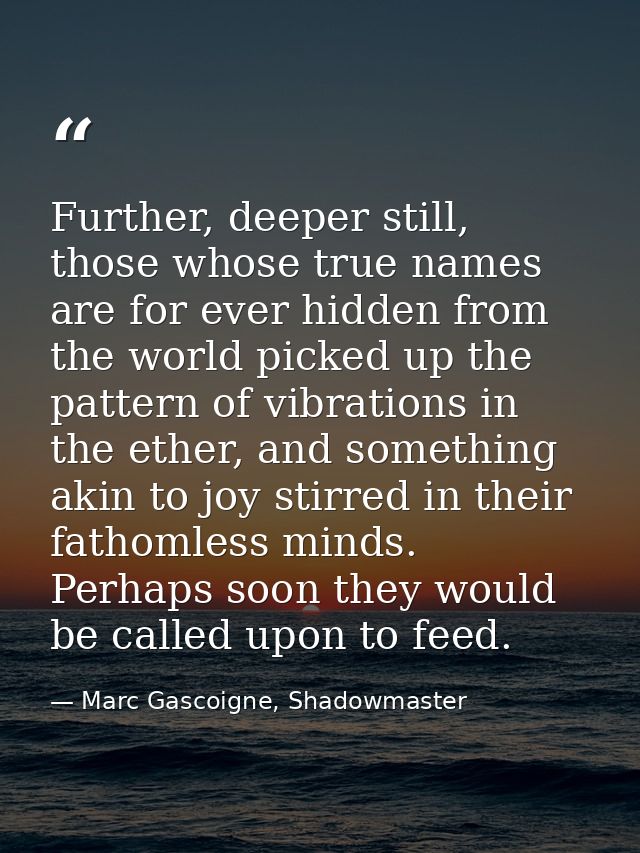 Further, deeper still, those whose true names are for ever hidden from the world picked up the pattern of vibrations in  — Marc Gascoigne, Shadowmaster