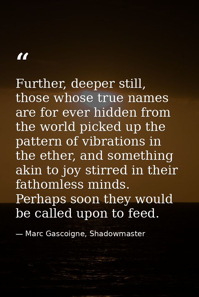 Further, deeper still, those whose true names are for ever hidden from the world picked up the pattern of vibrations in  — Marc Gascoigne, Shadowmaster