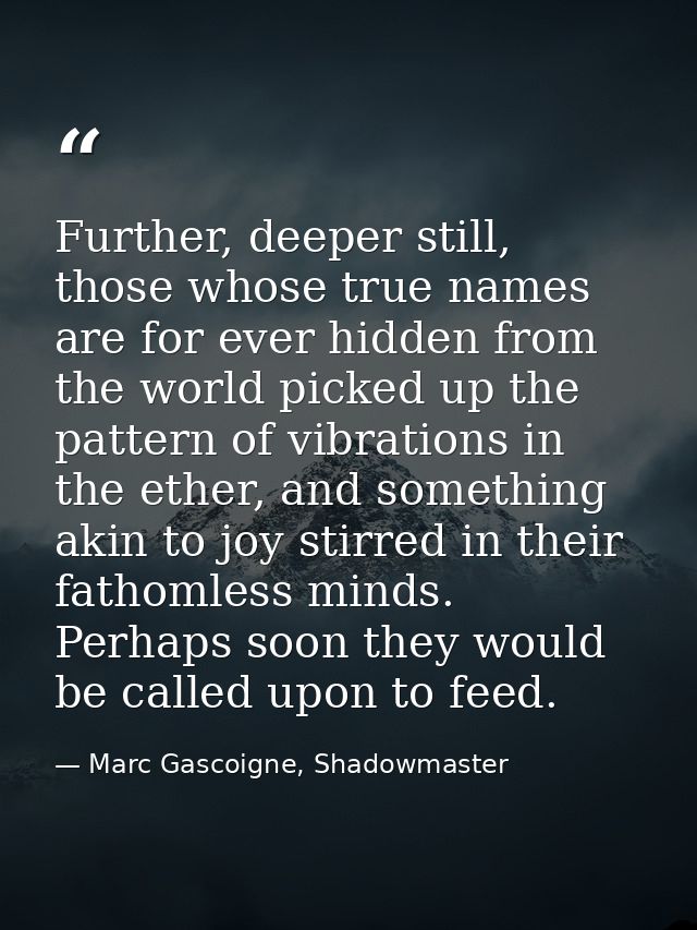 Further, deeper still, those whose true names are for ever hidden from the world picked up the pattern of vibrations in  — Marc Gascoigne, Shadowmaster