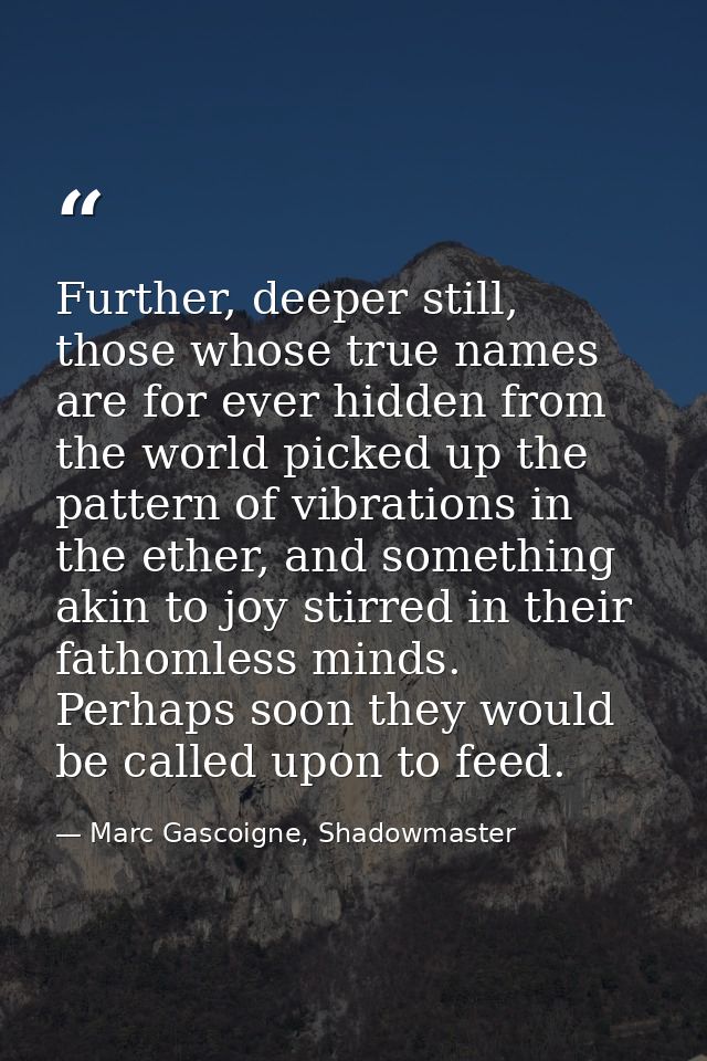Further, deeper still, those whose true names are for ever hidden from the world picked up the pattern of vibrations in  — Marc Gascoigne, Shadowmaster