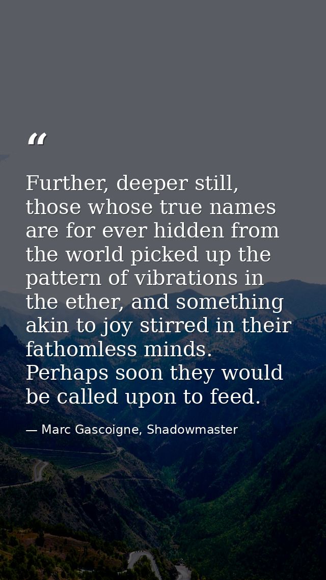 Further, deeper still, those whose true names are for ever hidden from the world picked up the pattern of vibrations in  — Marc Gascoigne, Shadowmaster
