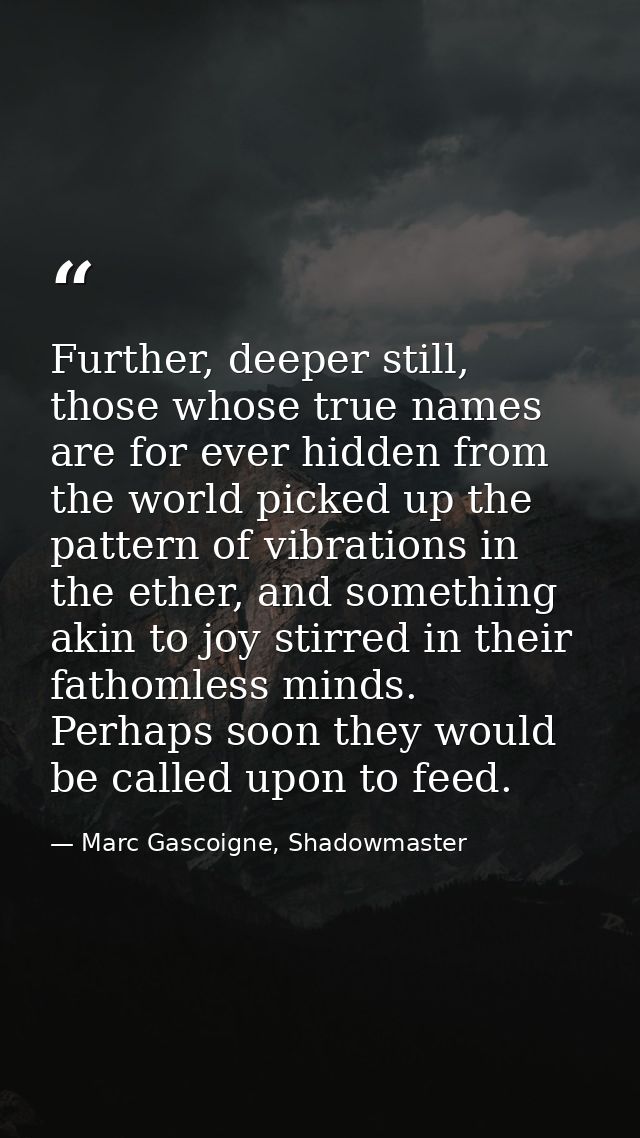 Further, deeper still, those whose true names are for ever hidden from the world picked up the pattern of vibrations in  — Marc Gascoigne, Shadowmaster