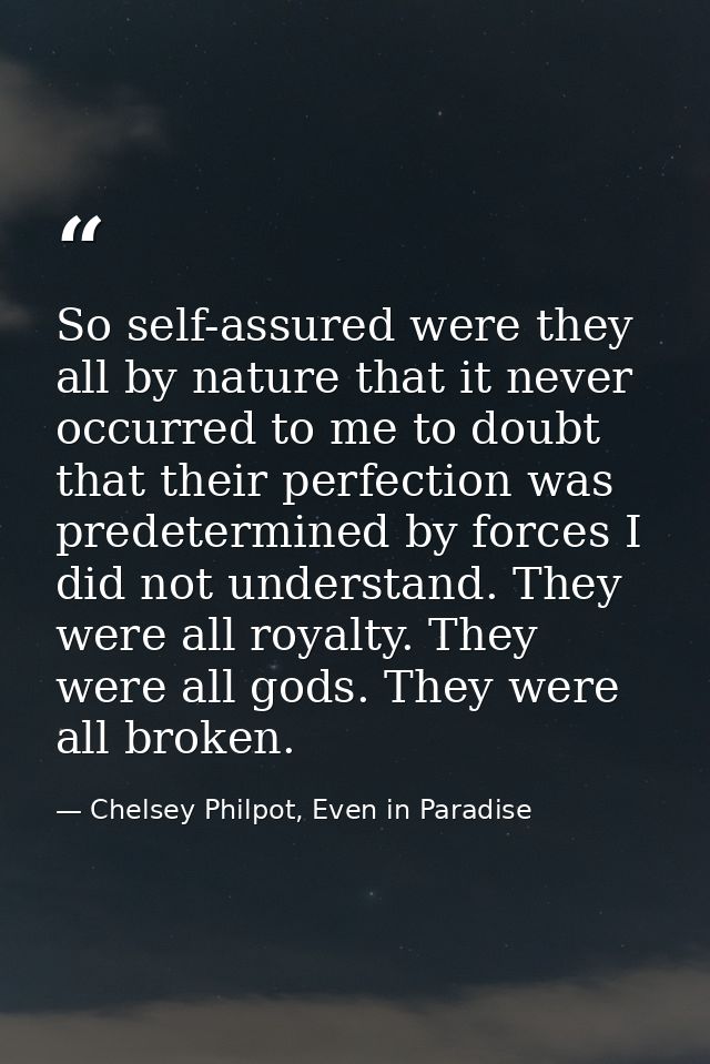 So self-assured were they all by nature that it never occurred to me to doubt that their perfection was predetermined by — Chelsey Philpot, Even in Paradise