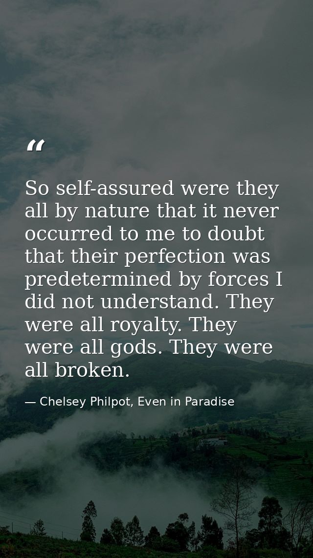 So self-assured were they all by nature that it never occurred to me to doubt that their perfection was predetermined by — Chelsey Philpot, Even in Paradise