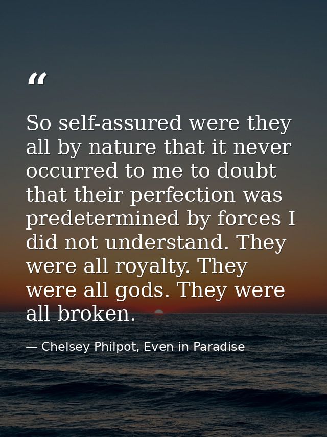 So self-assured were they all by nature that it never occurred to me to doubt that their perfection was predetermined by — Chelsey Philpot, Even in Paradise