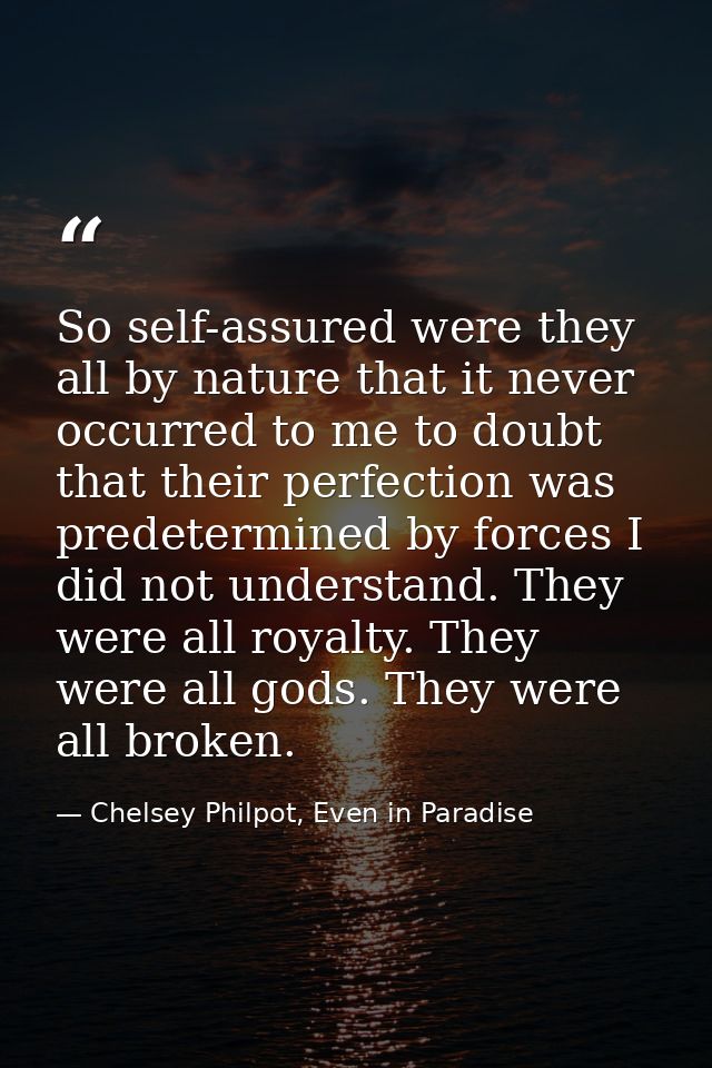 So self-assured were they all by nature that it never occurred to me to doubt that their perfection was predetermined by — Chelsey Philpot, Even in Paradise