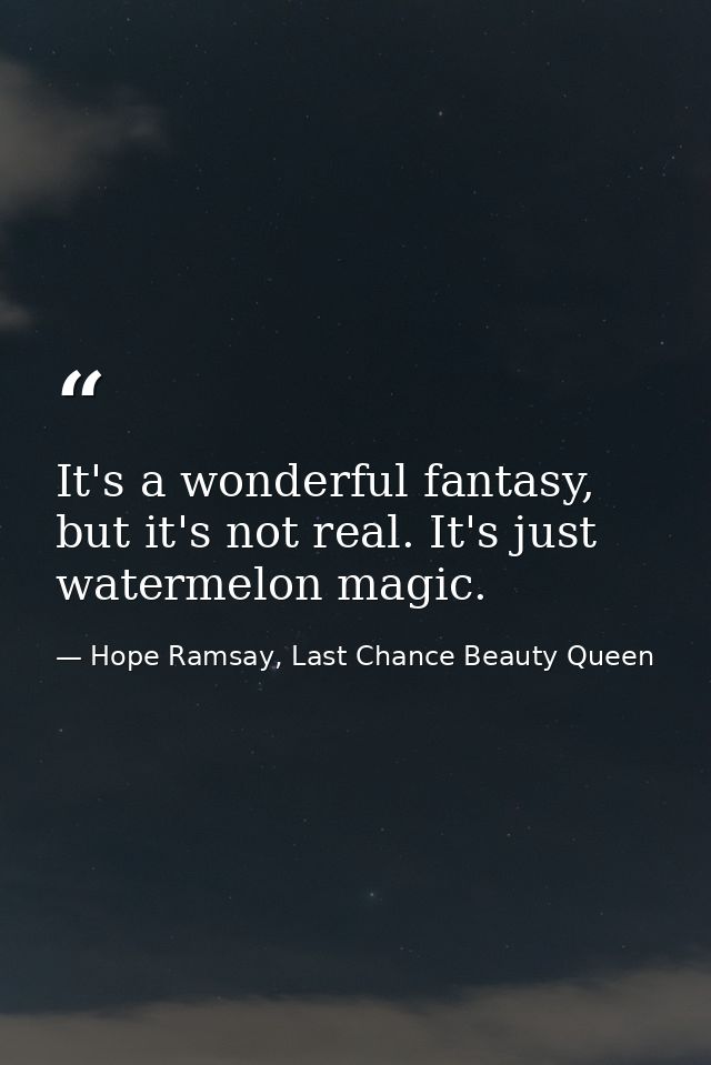 It's a wonderful fantasy, but it's not real. It's just watermelon magic. — Hope Ramsay, Last Chance Beauty Queen