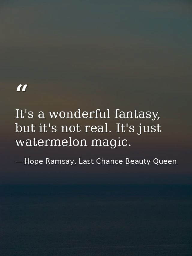 It's a wonderful fantasy, but it's not real. It's just watermelon magic. — Hope Ramsay, Last Chance Beauty Queen