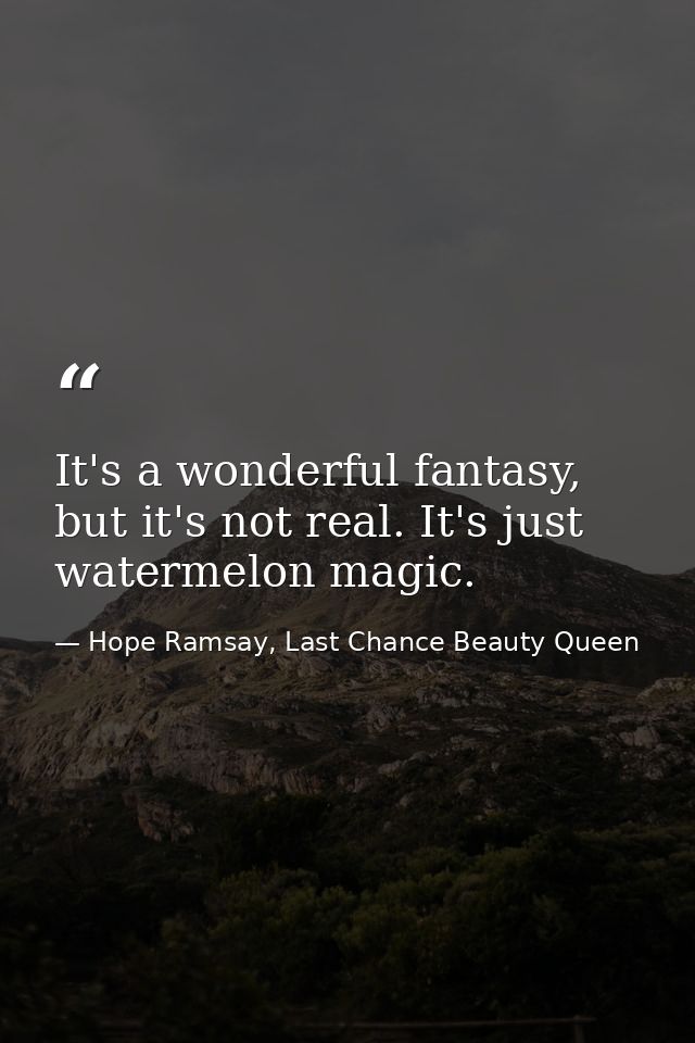 It's a wonderful fantasy, but it's not real. It's just watermelon magic. — Hope Ramsay, Last Chance Beauty Queen
