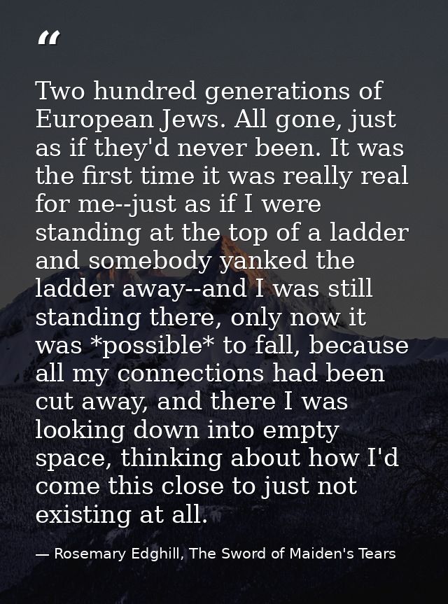 Two hundred generations of European Jews. All gone, just as if they'd never been. It was the first time it was really re — Rosemary Edghill, The Sword of Maiden's Tears
