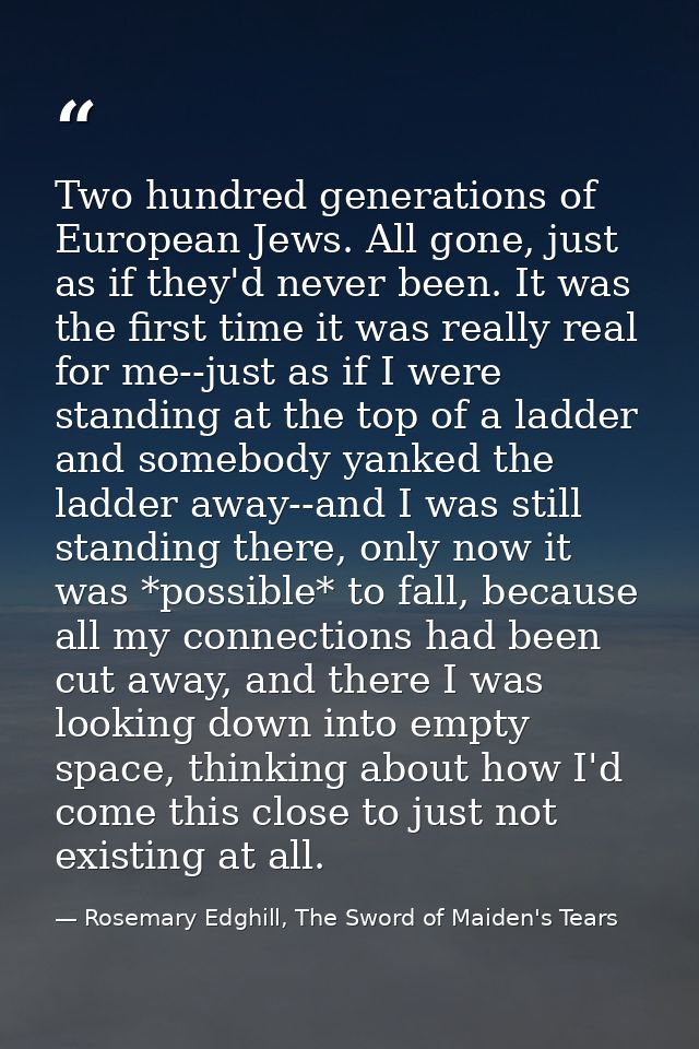 Two hundred generations of European Jews. All gone, just as if they'd never been. It was the first time it was really re — Rosemary Edghill, The Sword of Maiden's Tears