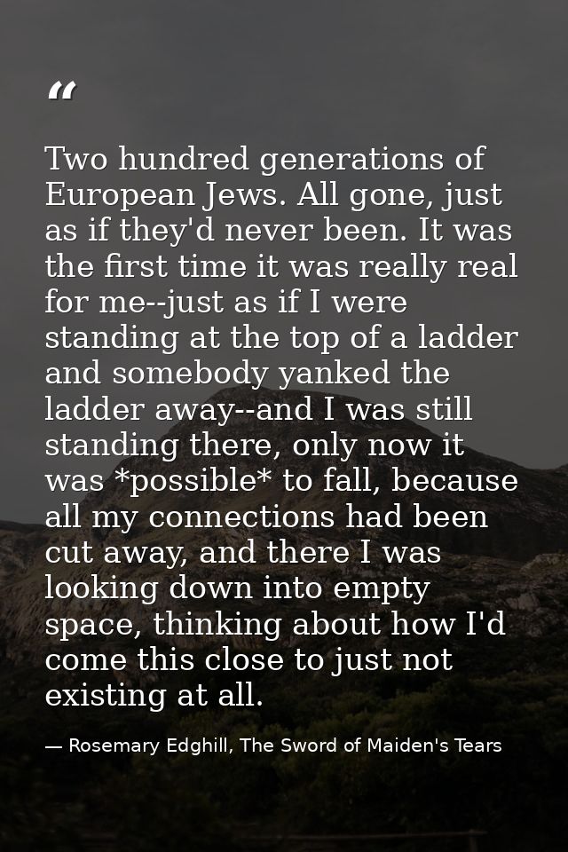 Two hundred generations of European Jews. All gone, just as if they'd never been. It was the first time it was really re — Rosemary Edghill, The Sword of Maiden's Tears