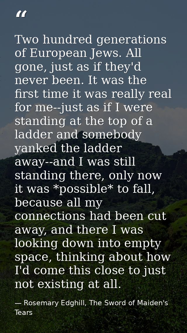 Two hundred generations of European Jews. All gone, just as if they'd never been. It was the first time it was really re — Rosemary Edghill, The Sword of Maiden's Tears