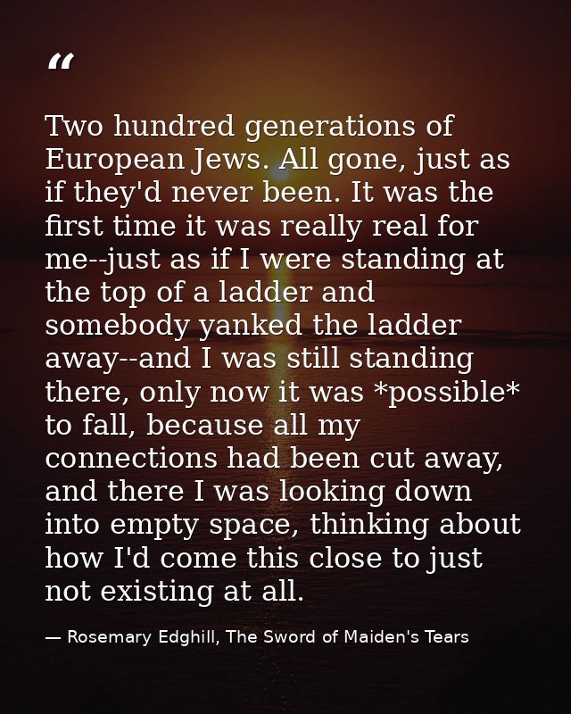 Two hundred generations of European Jews. All gone, just as if they'd never been. It was the first time it was really re — Rosemary Edghill, The Sword of Maiden's Tears