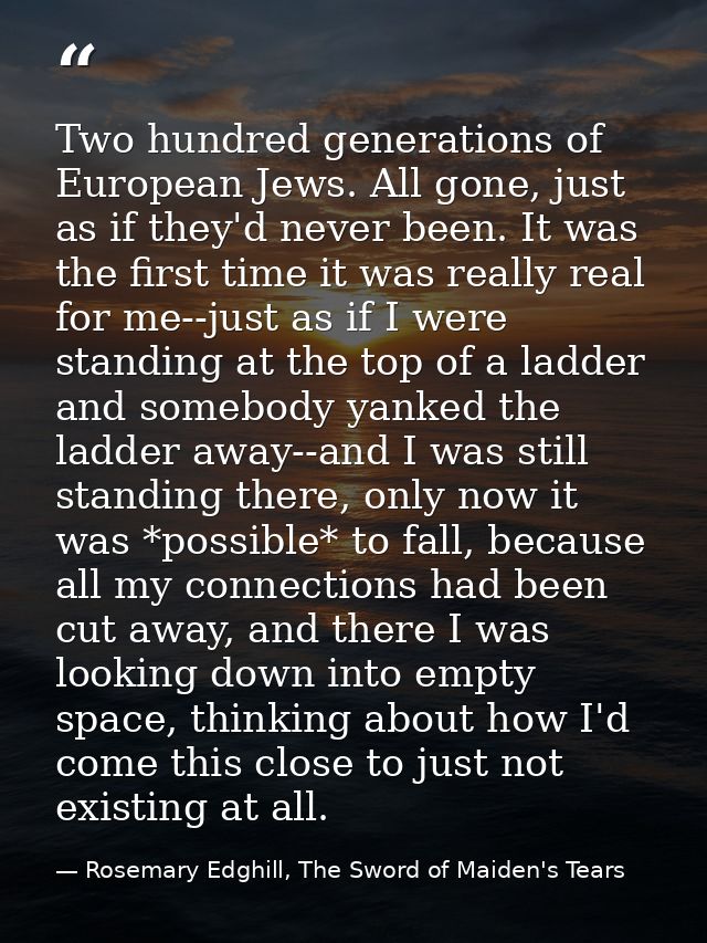 Two hundred generations of European Jews. All gone, just as if they'd never been. It was the first time it was really re — Rosemary Edghill, The Sword of Maiden's Tears