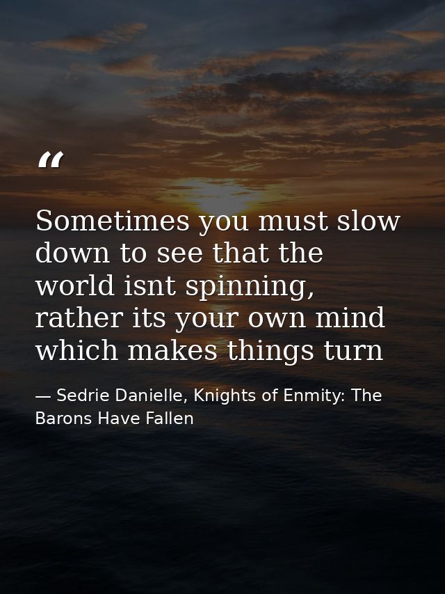 Sometimes you must slow down to see that the world isnt spinning, rather its your own mind which makes things turn — Sedrie Danielle, Knights of Enmity: The Barons Have Fallen