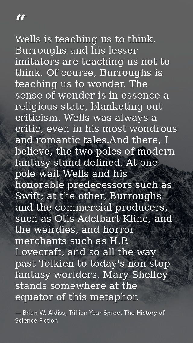 Wells is teaching us to think. Burroughs and his lesser imitators are teaching us not to think. Of course, Burroughs is  — Brian W. Aldiss, Trillion Year Spree: The History of Science Fiction