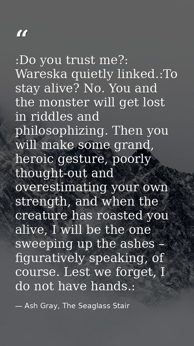 :Do you trust me?: Wareska quietly linked.:To stay alive? No. You and the monster will get lost in riddles and philosoph — Ash Gray, The Seaglass Stair