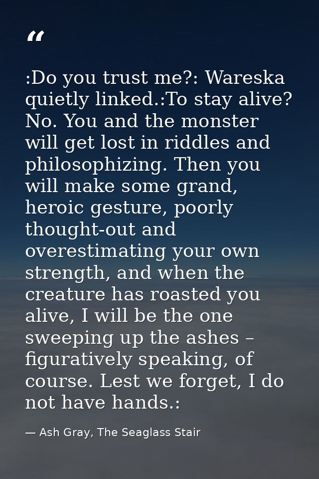 :Do you trust me?: Wareska quietly linked.:To stay alive? No. You and the monster will get lost in riddles and philosoph — Ash Gray, The Seaglass Stair