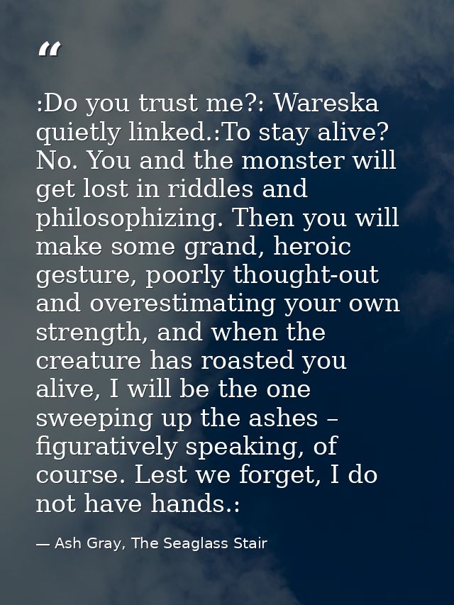 :Do you trust me?: Wareska quietly linked.:To stay alive? No. You and the monster will get lost in riddles and philosoph — Ash Gray, The Seaglass Stair