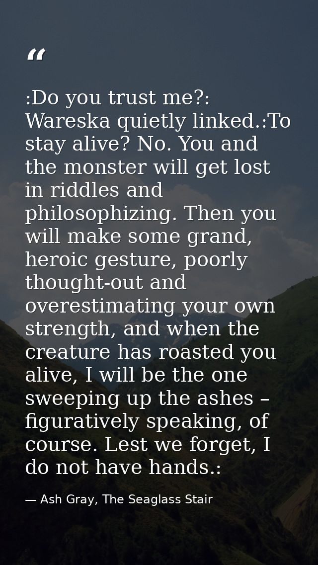 :Do you trust me?: Wareska quietly linked.:To stay alive? No. You and the monster will get lost in riddles and philosoph — Ash Gray, The Seaglass Stair