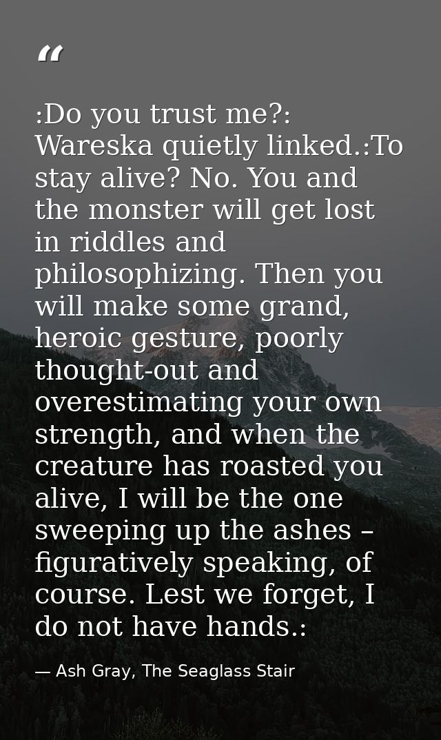 :Do you trust me?: Wareska quietly linked.:To stay alive? No. You and the monster will get lost in riddles and philosoph — Ash Gray, The Seaglass Stair