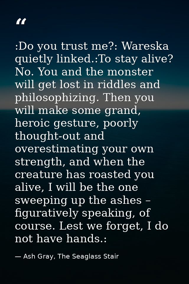 :Do you trust me?: Wareska quietly linked.:To stay alive? No. You and the monster will get lost in riddles and philosoph — Ash Gray, The Seaglass Stair