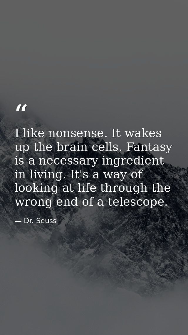 I like nonsense. It wakes up the brain cells. Fantasy is a necessary ingredient in living. It's a way of looking at life — Dr. Seuss
