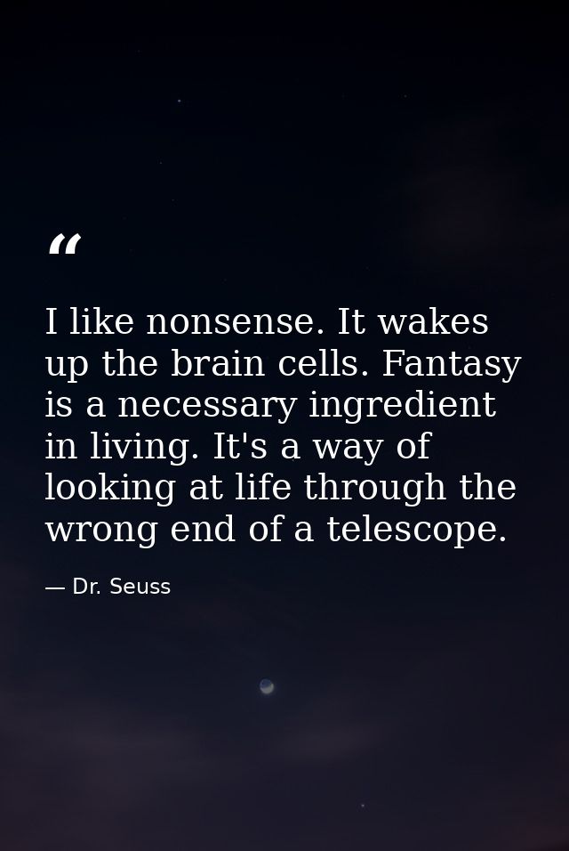 I like nonsense. It wakes up the brain cells. Fantasy is a necessary ingredient in living. It's a way of looking at life — Dr. Seuss