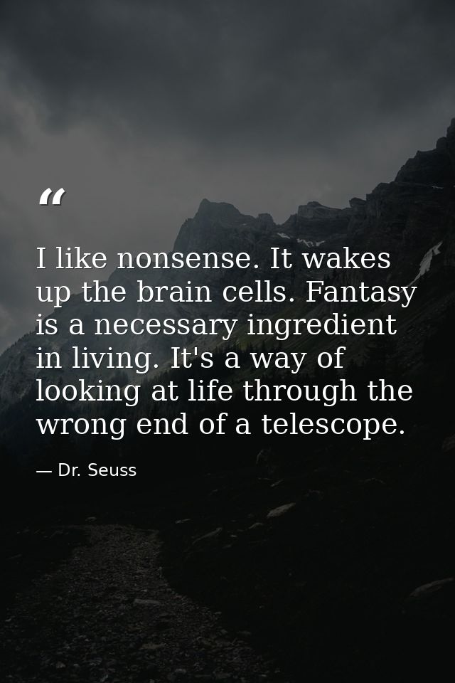 I like nonsense. It wakes up the brain cells. Fantasy is a necessary ingredient in living. It's a way of looking at life — Dr. Seuss