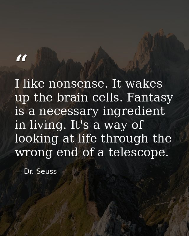 I like nonsense. It wakes up the brain cells. Fantasy is a necessary ingredient in living. It's a way of looking at life — Dr. Seuss