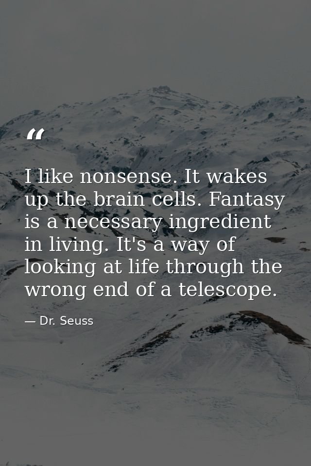 I like nonsense. It wakes up the brain cells. Fantasy is a necessary ingredient in living. It's a way of looking at life — Dr. Seuss