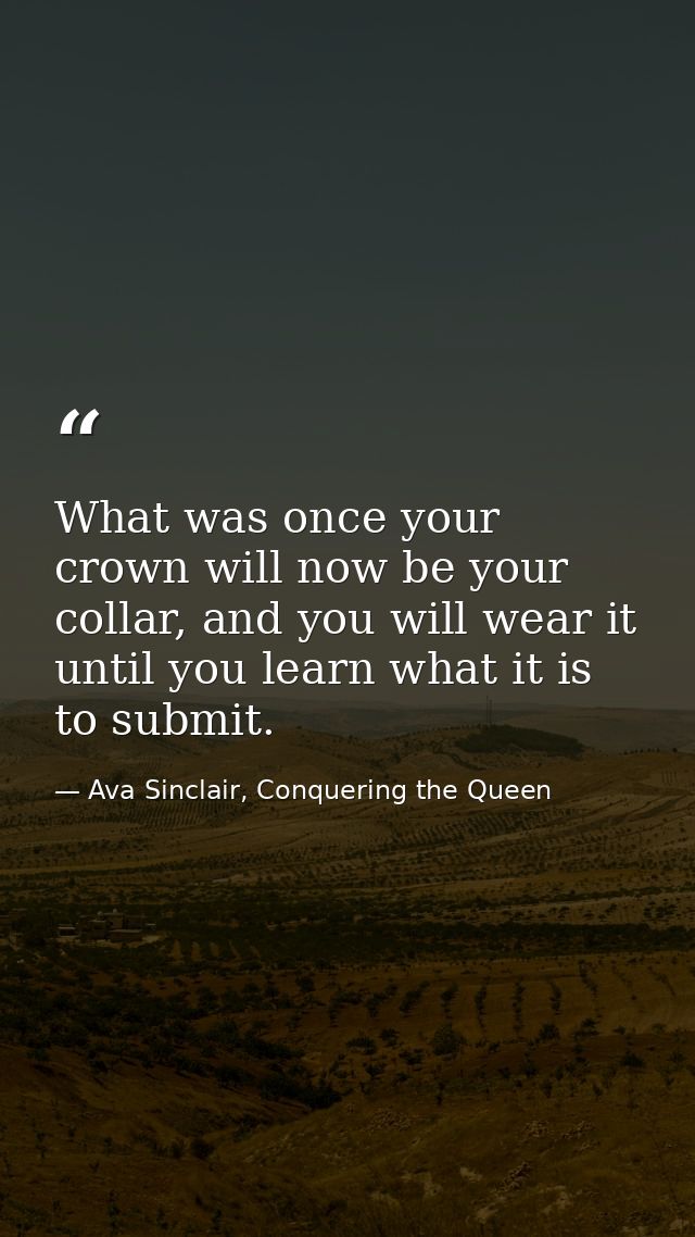 What was once your crown will now be your collar, and you will wear it until you learn what it is to submit. — Ava Sinclair, Conquering the Queen