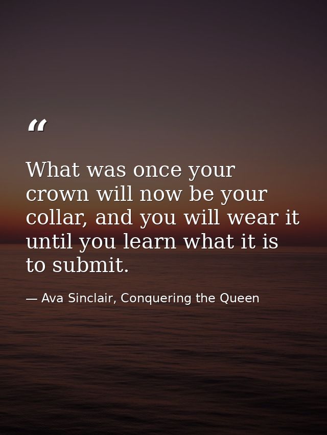 What was once your crown will now be your collar, and you will wear it until you learn what it is to submit. — Ava Sinclair, Conquering the Queen