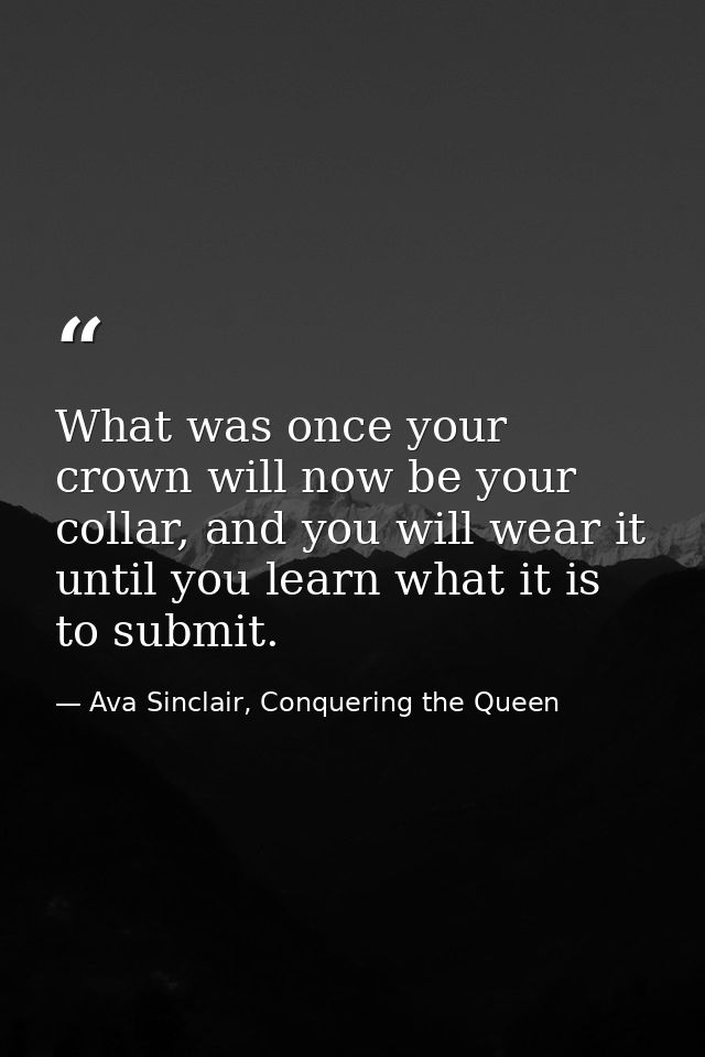 What was once your crown will now be your collar, and you will wear it until you learn what it is to submit. — Ava Sinclair, Conquering the Queen