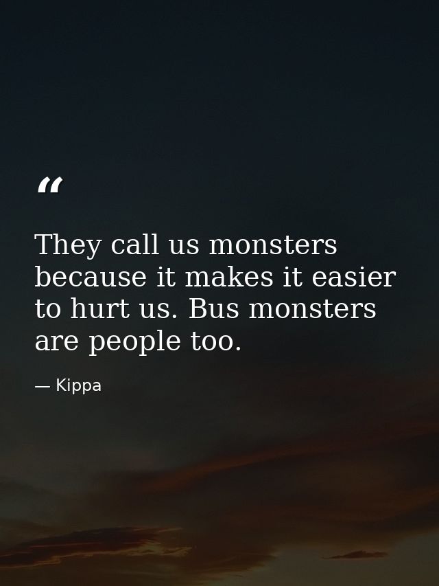 They call us monsters because it makes it easier to hurt us. Bus monsters are people too. — Kippa