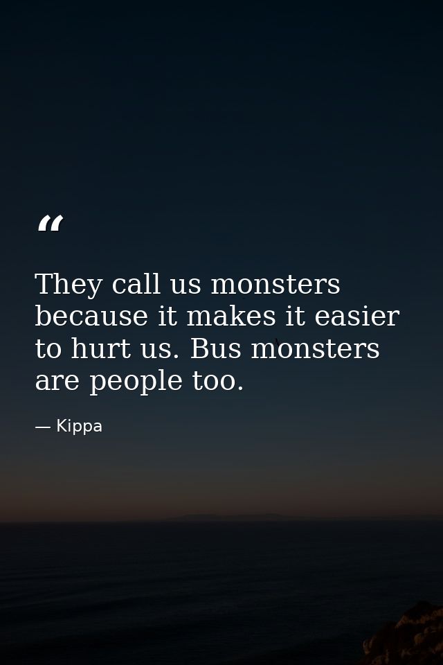 They call us monsters because it makes it easier to hurt us. Bus monsters are people too. — Kippa