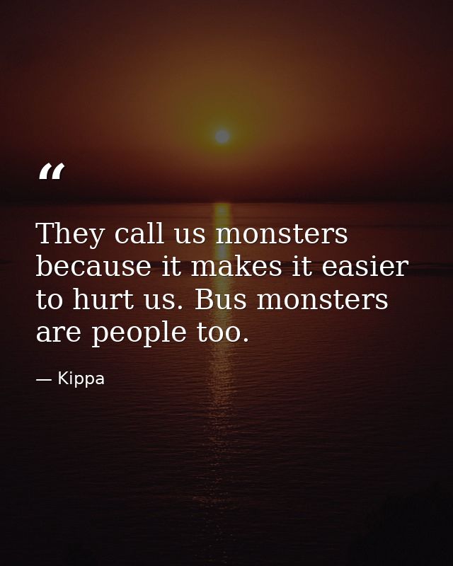 They call us monsters because it makes it easier to hurt us. Bus monsters are people too. — Kippa