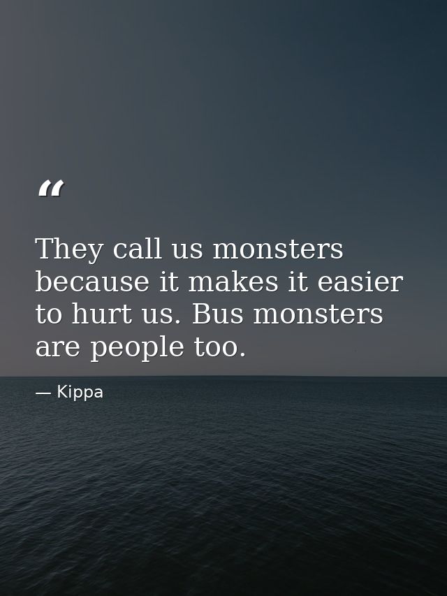 They call us monsters because it makes it easier to hurt us. Bus monsters are people too. — Kippa