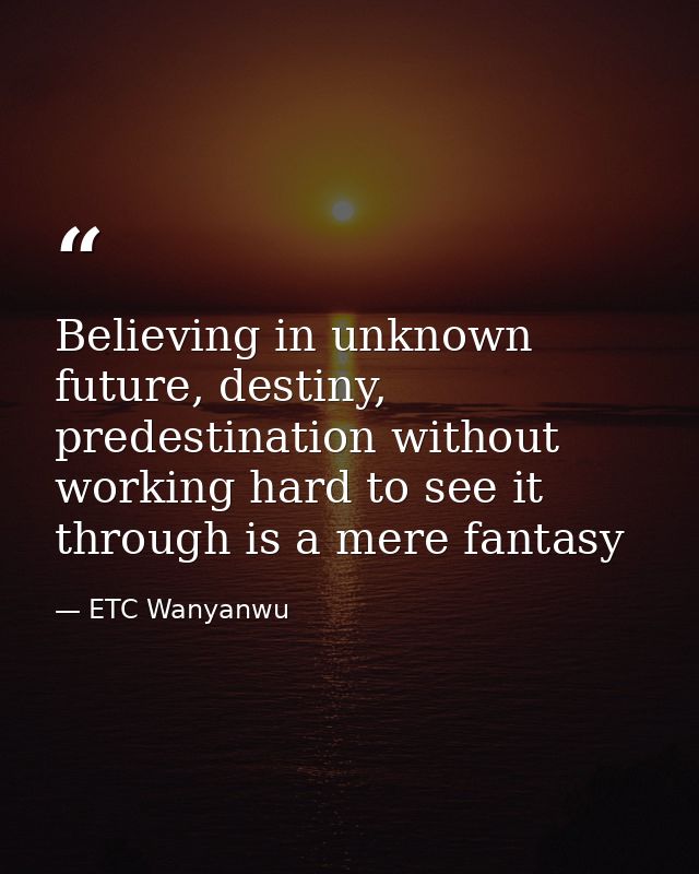 Believing in unknown future, destiny, predestination without working hard to see it through is a mere fantasy — ETC Wanyanwu