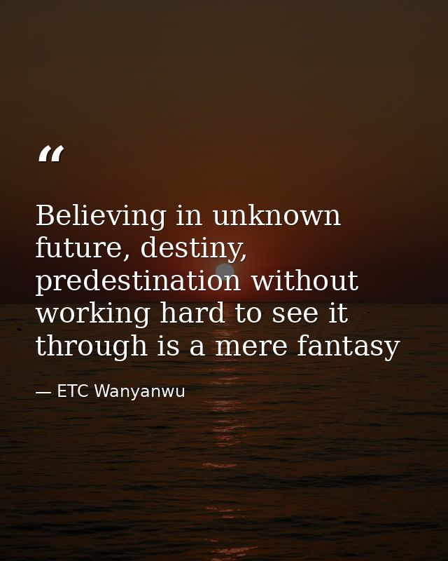 Believing in unknown future, destiny, predestination without working hard to see it through is a mere fantasy — ETC Wanyanwu